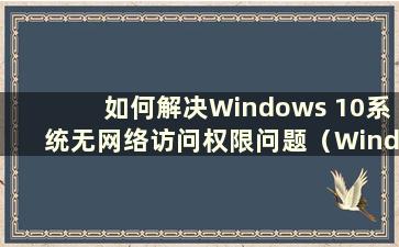 如何解决Windows 10系统无网络访问权限问题（Windows 10系统无网络访问权限怎么办）